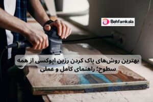 بهترین روش‌های پاک کردن رزین اپوکسی از همه سطوح؛ راهنمای کامل و عملی